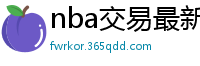 nba交易最新消息汇总